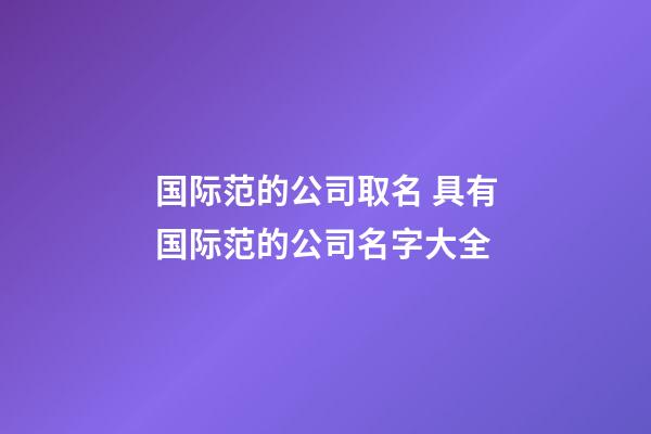 国际范的公司取名 具有国际范的公司名字大全-第1张-公司起名-玄机派